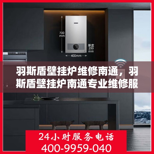 羽斯盾壁挂炉维修南通，羽斯盾壁挂炉南通专业维修服务