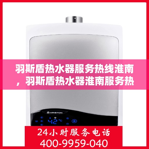 羽斯盾热水器服务热线淮南，羽斯盾热水器淮南服务热线详解