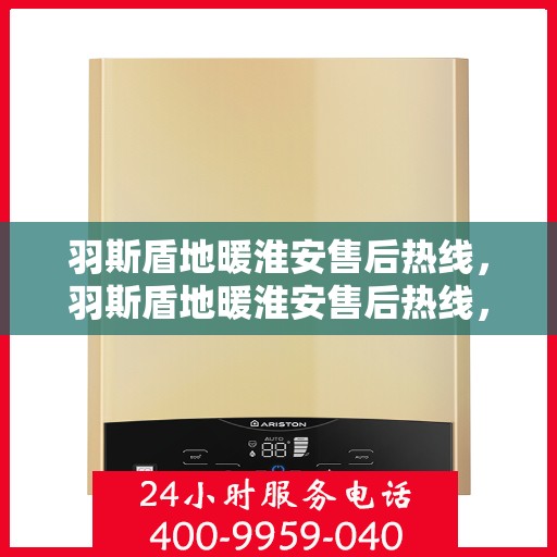 羽斯盾地暖淮安售后热线，羽斯盾地暖淮安售后热线，专业团队，温暖无忧的售后服务体验