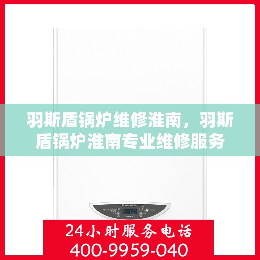羽斯盾锅炉维修淮南，羽斯盾锅炉淮南专业维修服务