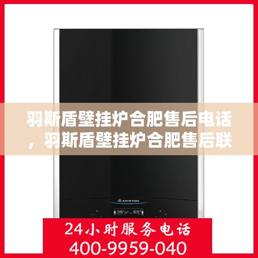 羽斯盾壁挂炉合肥售后电话，羽斯盾壁挂炉合肥售后联系电话及维修服务指南