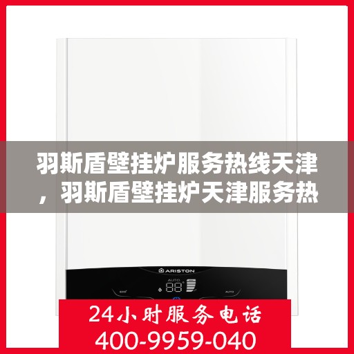 羽斯盾壁挂炉服务热线天津，羽斯盾壁挂炉天津服务热线详解
