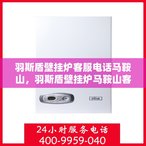 羽斯盾壁挂炉客服电话马鞍山，羽斯盾壁挂炉马鞍山客服热线及咨询电话号码