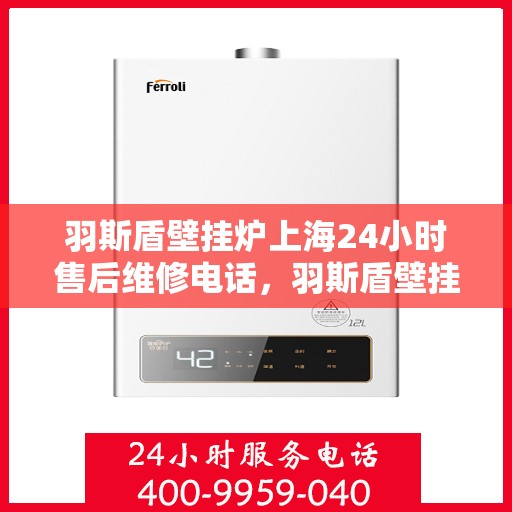 羽斯盾壁挂炉上海24小时售后维修电话，羽斯盾壁挂炉上海全天候售后维修服务热线