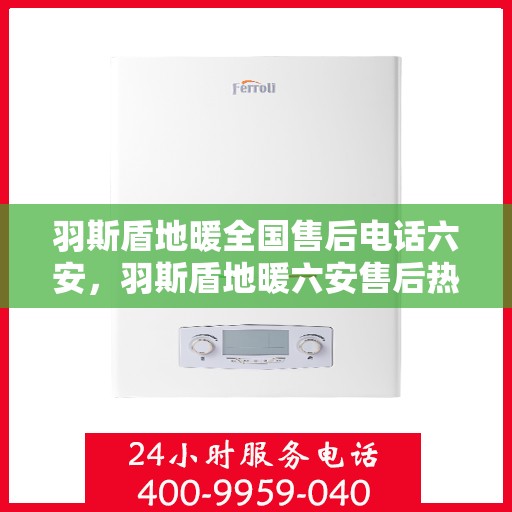 羽斯盾地暖全国售后电话六安，羽斯盾地暖六安售后热线及全国服务网络