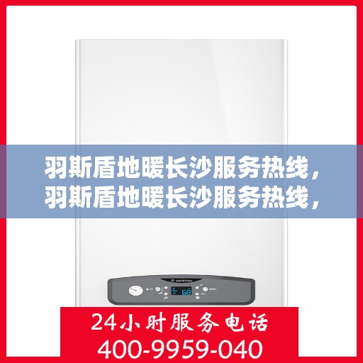 羽斯盾地暖长沙服务热线，羽斯盾地暖长沙服务热线，专业温暖，一触即达