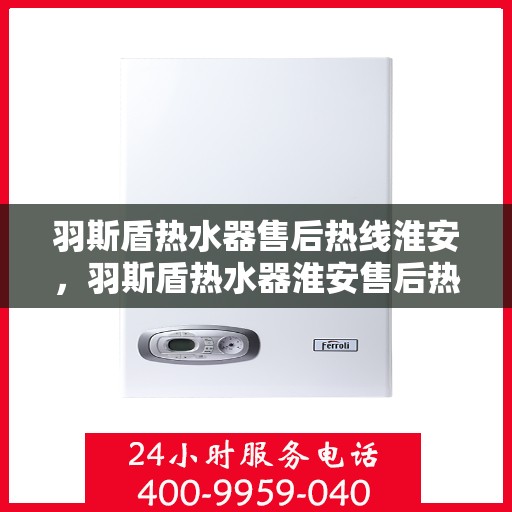 羽斯盾热水器售后热线淮安，羽斯盾热水器淮安售后热线专业服务，解决您的热水难题