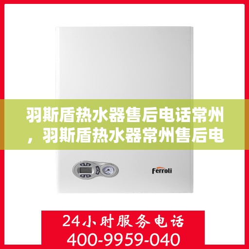 羽斯盾热水器售后电话常州，羽斯盾热水器常州售后电话及服务一览