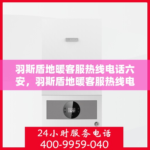羽斯盾地暖客服热线电话六安，羽斯盾地暖客服热线电话在六安，专业解答，温暖您的生活