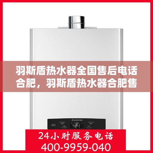 羽斯盾热水器全国售后电话合肥，羽斯盾热水器合肥售后电话全攻略，专业维修与贴心服务一网打尽