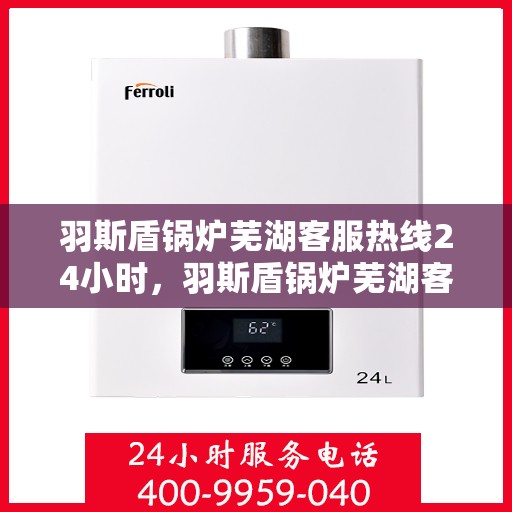 羽斯盾锅炉芜湖客服热线24小时，羽斯盾锅炉芜湖客服热线全天候服务，温暖您的每一刻