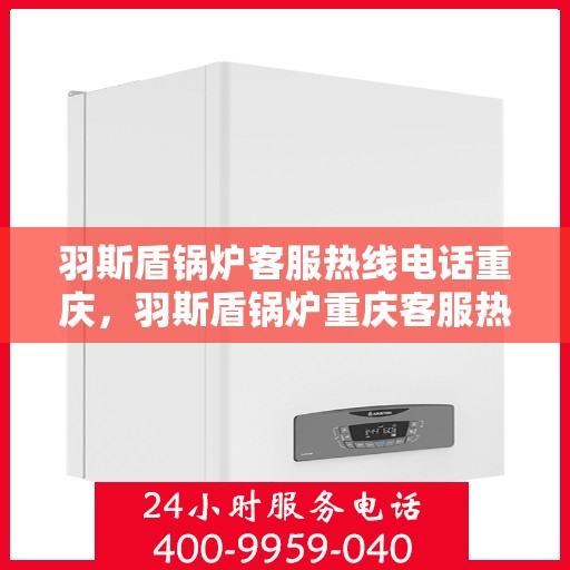 羽斯盾锅炉客服热线电话重庆，羽斯盾锅炉重庆客服热线电话揭秘