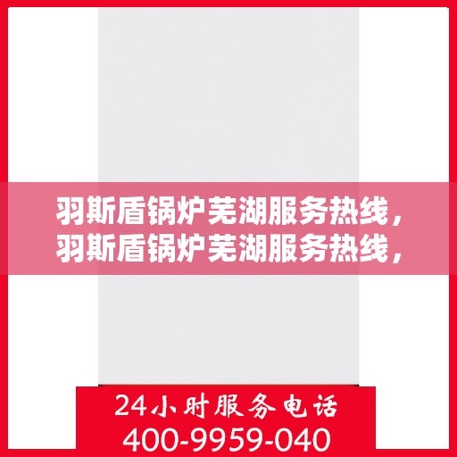 羽斯盾锅炉芜湖服务热线，羽斯盾锅炉芜湖服务热线，专业团队为您提供全方位的锅炉服务解决方案