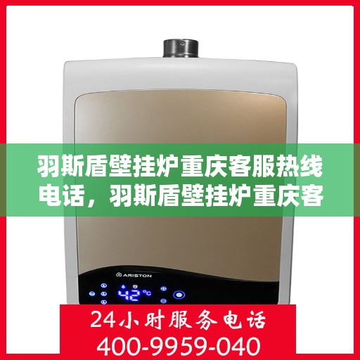 羽斯盾壁挂炉重庆客服热线电话，羽斯盾壁挂炉重庆客服热线，专业服务的贴心通道