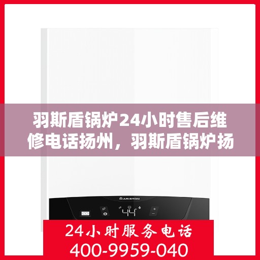 羽斯盾锅炉24小时售后维修电话扬州，羽斯盾锅炉扬州售后维修热线全天候服务，专业解决您的锅炉问题