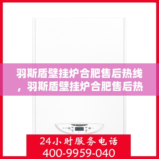 羽斯盾壁挂炉合肥售后热线，羽斯盾壁挂炉合肥售后热线服务专线，专业维修与售后支持团队为您解答疑虑