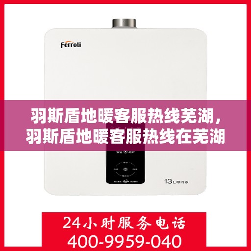 羽斯盾地暖客服热线芜湖，羽斯盾地暖客服热线在芜湖，专业解答，温暖您的每一个冬天