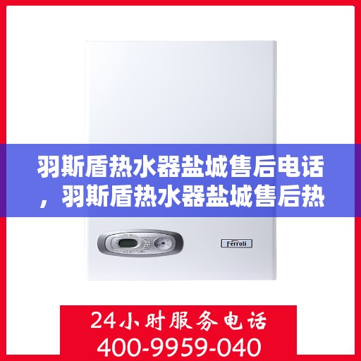 羽斯盾热水器盐城售后电话，羽斯盾热水器盐城售后热线电话查询