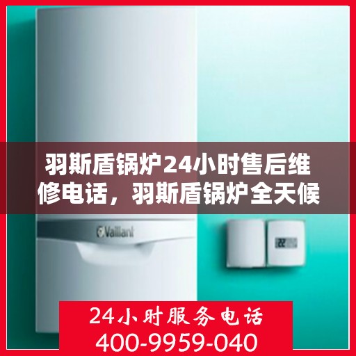 羽斯盾锅炉24小时售后维修电话，羽斯盾锅炉全天候售后维修服务热线电话