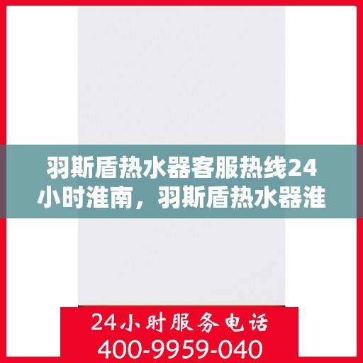 羽斯盾热水器客服热线24小时淮南，羽斯盾热水器淮南客服热线全天候服务，温暖从不止步
