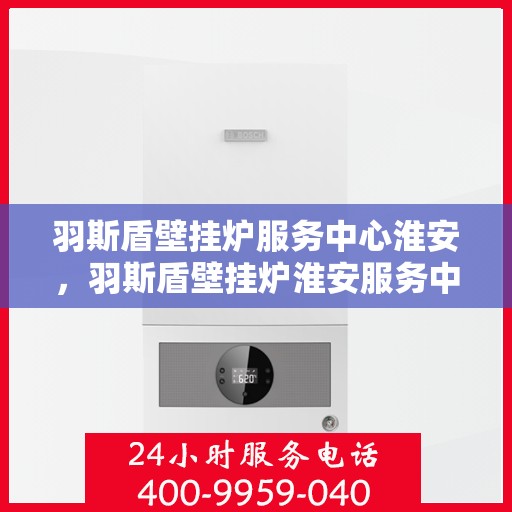 羽斯盾壁挂炉服务中心淮安，羽斯盾壁挂炉淮安服务中心，专业维修，温暖您的家