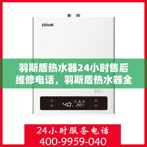 羽斯盾热水器24小时售后维修电话，羽斯盾热水器全天候售后维修服务热线电话