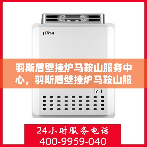 羽斯盾壁挂炉马鞍山服务中心，羽斯盾壁挂炉马鞍山服务中心，专业维修，温暖您的家