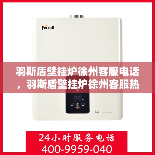 羽斯盾壁挂炉徐州客服电话，羽斯盾壁挂炉徐州客服热线及咨询服务中心