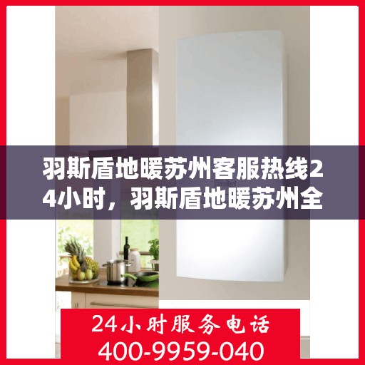 羽斯盾地暖苏州客服热线24小时，羽斯盾地暖苏州全天候客服热线，温暖连接，服务不打烊