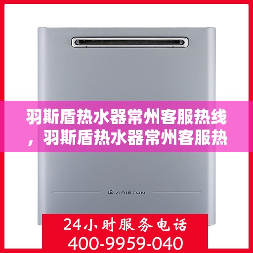 羽斯盾热水器常州客服热线，羽斯盾热水器常州客服热线，专业支持与解决方案一站式服务