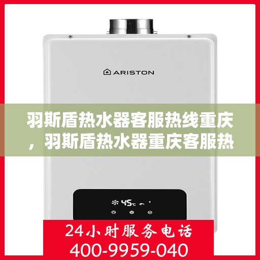 羽斯盾热水器客服热线重庆，羽斯盾热水器重庆客服热线，专业解答，温暖您的生活