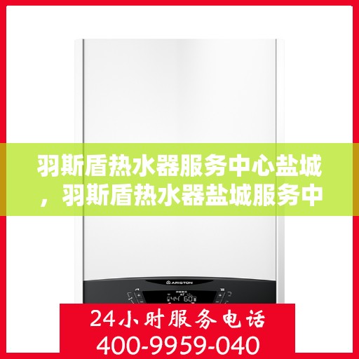 羽斯盾热水器服务中心盐城，羽斯盾热水器盐城服务中心，专业维修与贴心服务