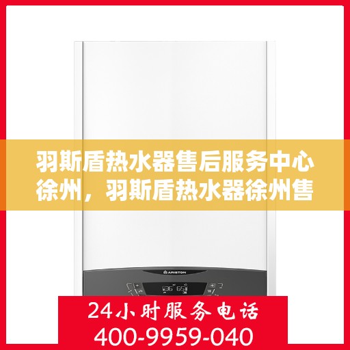 羽斯盾热水器售后服务中心徐州，羽斯盾热水器徐州售后服务中心，专业维修，贴心服务