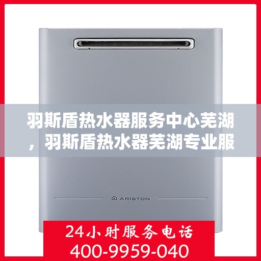 羽斯盾热水器服务中心芜湖，羽斯盾热水器芜湖专业服务中心