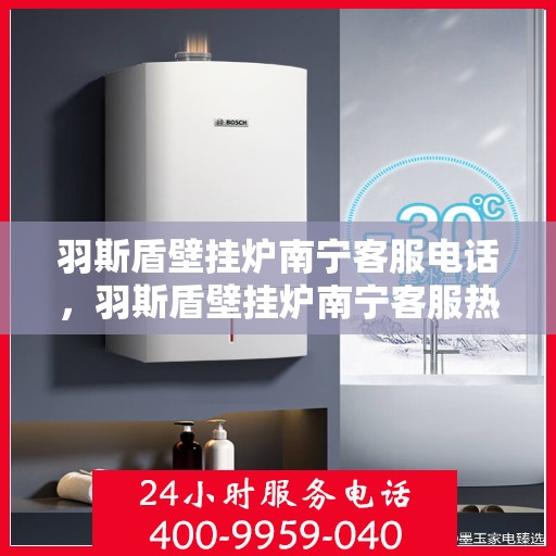 羽斯盾壁挂炉南宁客服电话，羽斯盾壁挂炉南宁客服热线及咨询电话号码