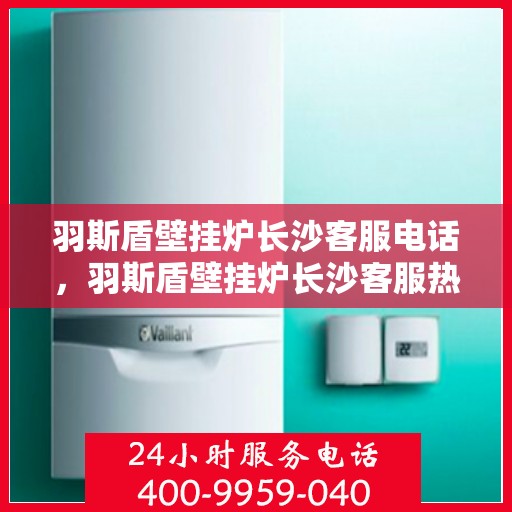 羽斯盾壁挂炉长沙客服电话，羽斯盾壁挂炉长沙客服热线查询