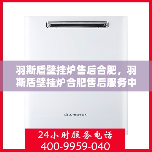 羽斯盾壁挂炉售后合肥，羽斯盾壁挂炉合肥售后服务中心