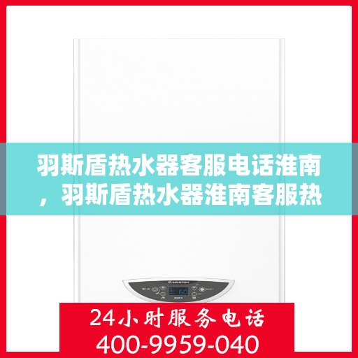 羽斯盾热水器客服电话淮南，羽斯盾热水器淮南客服热线及售后服务电话