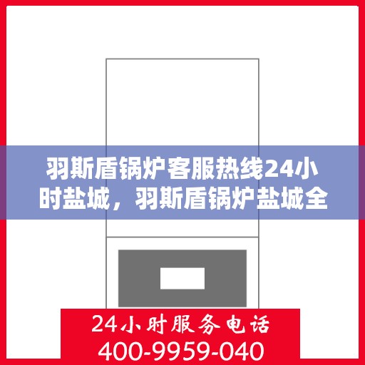 羽斯盾锅炉客服热线24小时盐城，羽斯盾锅炉盐城全天候客服热线，贴心服务，随时响应
