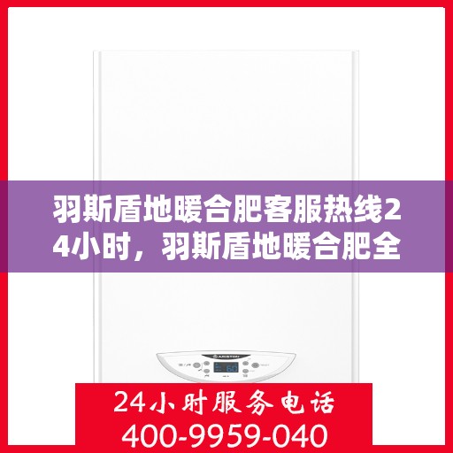 羽斯盾地暖合肥客服热线24小时，羽斯盾地暖合肥全天候客服热线，温暖服务不打烊