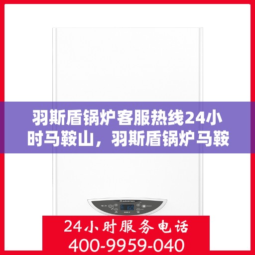 羽斯盾锅炉客服热线24小时马鞍山，羽斯盾锅炉马鞍山全天候客服热线，贴心服务随时在线