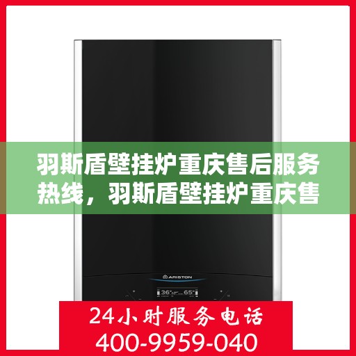 羽斯盾壁挂炉重庆售后服务热线，羽斯盾壁挂炉重庆售后热线，专业服务保障您的温暖生活
