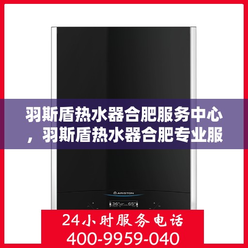 羽斯盾热水器合肥服务中心，羽斯盾热水器合肥专业服务中心，品质服务的守护者