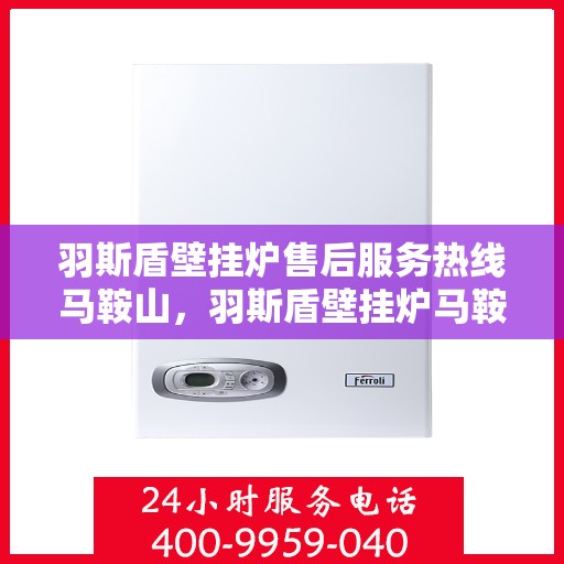 羽斯盾壁挂炉售后服务热线马鞍山，羽斯盾壁挂炉马鞍山售后服务热线及支持团队