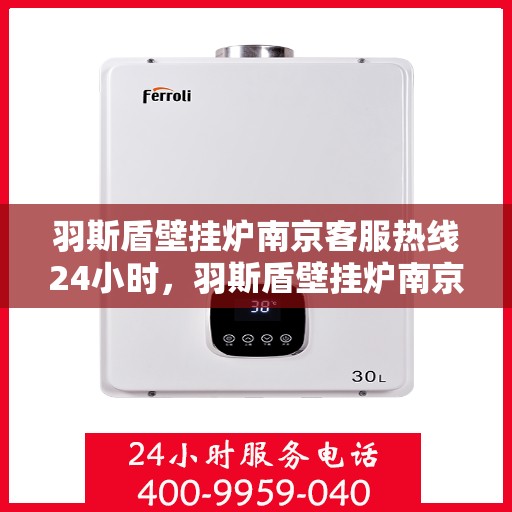 羽斯盾壁挂炉南京客服热线24小时，羽斯盾壁挂炉南京全天候客服热线，贴心服务随时在线