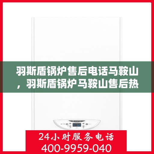 羽斯盾锅炉售后电话马鞍山，羽斯盾锅炉马鞍山售后热线及维修服务电话