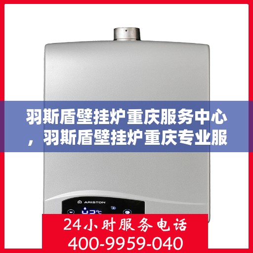 羽斯盾壁挂炉重庆服务中心，羽斯盾壁挂炉重庆专业服务中心