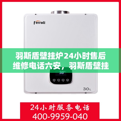 羽斯盾壁挂炉24小时售后维修电话六安，羽斯盾壁挂炉六安售后维修热线，全天候服务保障，专业维修团队全天候响应