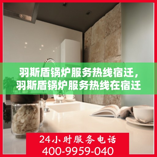 羽斯盾锅炉服务热线宿迁，羽斯盾锅炉服务热线在宿迁，专业维修与支持解决方案