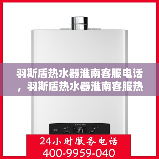 羽斯盾热水器淮南客服电话，羽斯盾热水器淮南客服热线及售后服务指南